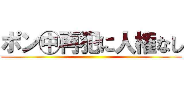 ポン㊥再犯に人権なし ()