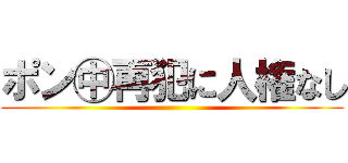ポン㊥再犯に人権なし ()