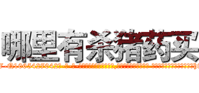 哪里有杀猪药买 (哪里有杀猪药买【电-话151x68344x817-Q1065427042元-吉-药-业】我们做的是长期生意,靠的是老客户长期支持 哪里有杀猪药买在发表了一篇http://sngk.net/jPyGC6

参考消息网我们做的是长期生意,靠的是老客户长期支持也许我们早该意识到，就连鲍勃·霍斯金斯（金球奖戏剧类电影男主角 
)
