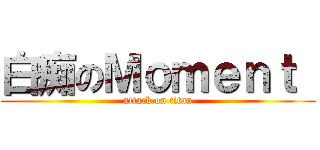 白痴のＭｏｍｅｎｔ  (attack on titan)