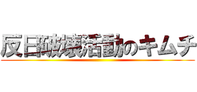 反日破壊活動のキムチ ()