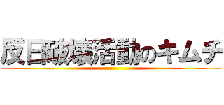 反日破壊活動のキムチ ()