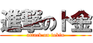 進撃のト金 (attack on tokin)