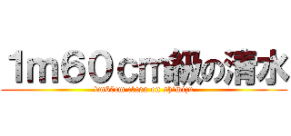 １ｍ６０ｃｍ級の清水 (1m60cm class on shimizu)