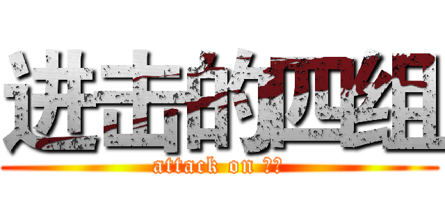 进击的四组 (attack on 四组)