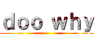 ｄｏｏ ｗｈｙ ()