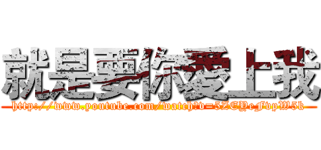 就是要你愛上我 (http://www.youtube.com/watch?v=5ZEYeFvpW5k)