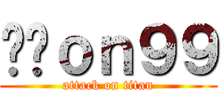 屌你ｏｎ９９ (attack on titan)