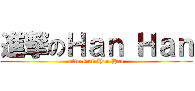 進撃のＨａｎ Ｈａｎ (attack on Han Han)