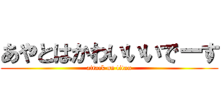 あやとはかわいいいでーす (attack on titan)