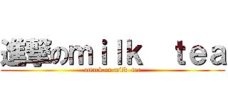 進撃のｍｉｌｋ  ｔｅａ (attack on milk  tea)