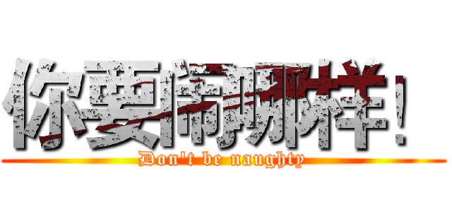 你要闹哪样！ (Don't be naughty)