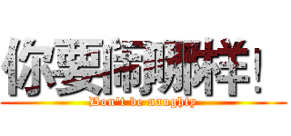 你要闹哪样！ (Don't be naughty)