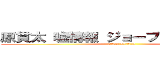 原貫太 嘘情報 ジョーブログ 知り合い (attack on titan)