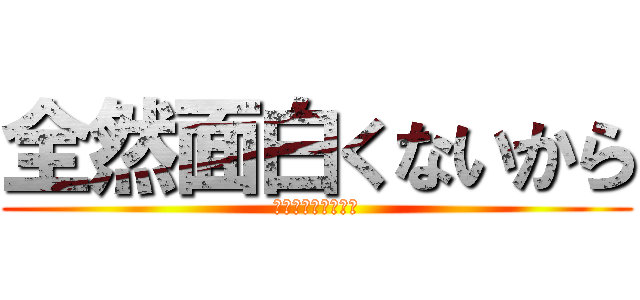全然面白くないから (全然面白くないから)