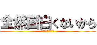 全然面白くないから (全然面白くないから)