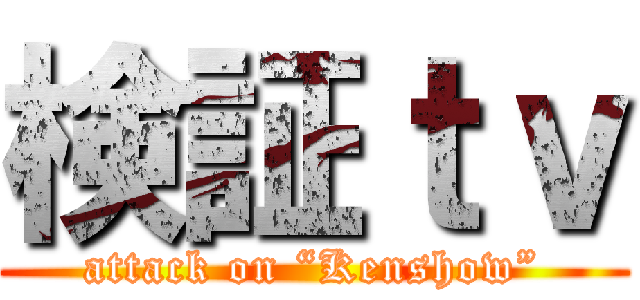 検証ｔｖ (attack on “Kenshow”)