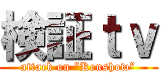 検証ｔｖ (attack on “Kenshow”)