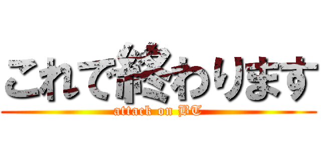 これで終わります (attack on BT)