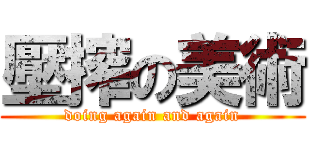 壓搾の美術 (doing again and again)