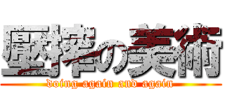 壓搾の美術 (doing again and again)