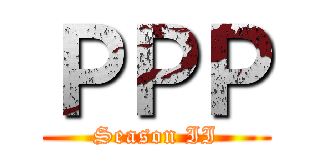 ＰＰＰ (Season II)