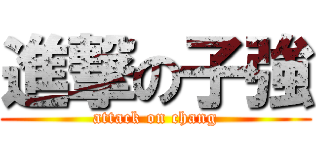 進撃の子強 (attack on chang)