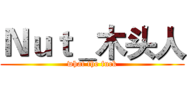 Ｎｕｔ＿木头人 (what the fuck)