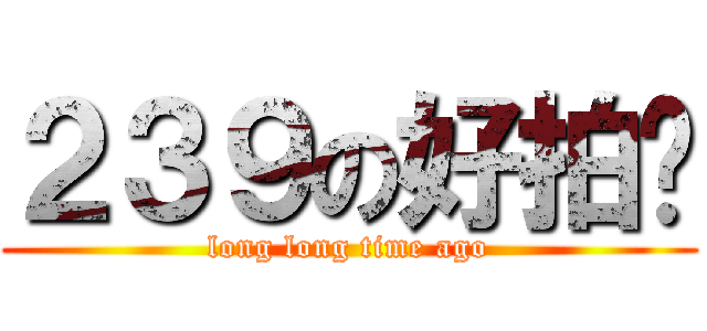 ２３９の好拍檔 (long long time ago)