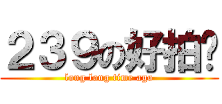 ２３９の好拍檔 (long long time ago)