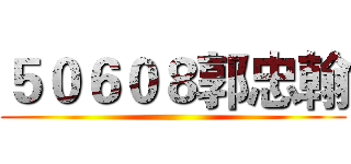 ５０６０８郭忠翰 ()