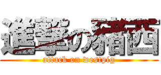 進撃の豬西 (attack on westpig)