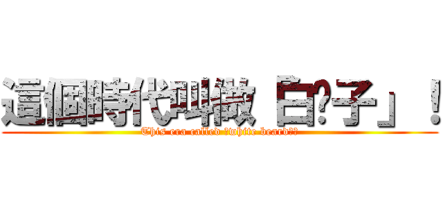這個時代叫做「白鬍子」！ (This era called 「white beard」！)