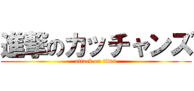 進撃のカッチャンズ (attack on titan)