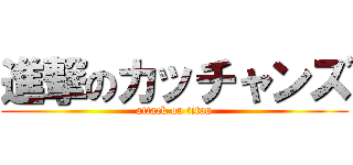 進撃のカッチャンズ (attack on titan)