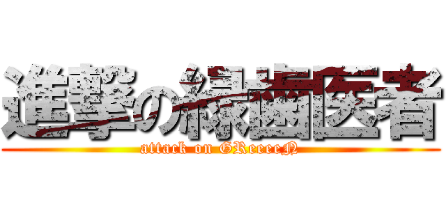 進撃の緑歯医者 (attack on GReeeeN)