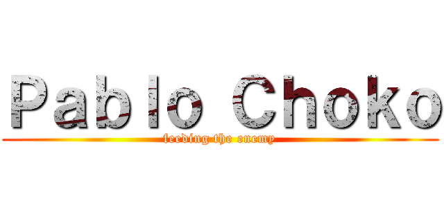 Ｐａｂｌｏ Ｃｈｏｋｏ (feeding the enemy)