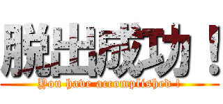 脱出成功！ (You have accomplished !)