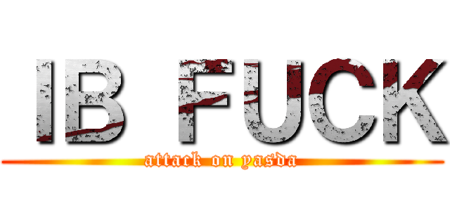 ＩＢ ＦＵＣＫ (attack on yasda)