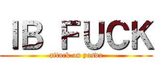 ＩＢ ＦＵＣＫ (attack on yasda)