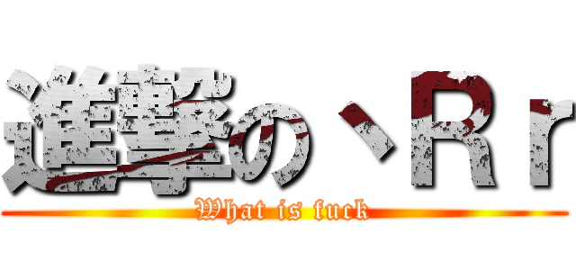 進撃の丶Ｒｒ (What is fuck)