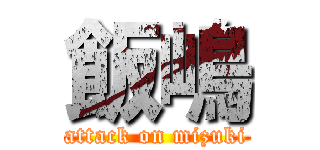 飯嶋 (attack on mizuki)