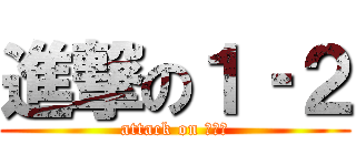 進撃の１‐２ (attack on １‐２)