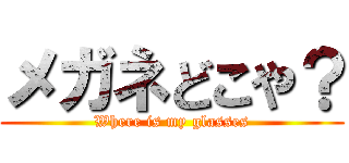 メガネどこや？ (Where is my glasses)