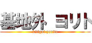 基地外 ヨリト (kitigai yorito)