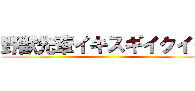 野獣先輩イキスギイクイク ()