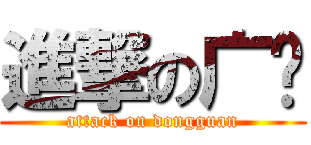 進撃の广东 (attack on dongguan)