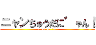 ニャンちゅうだに゛ゃん！ (attack on titan)