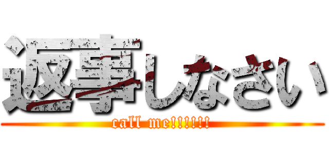 返事しなさい (call me!!!!!!)