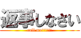 返事しなさい (call me!!!!!!)